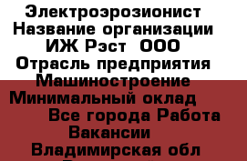 Электроэрозионист › Название организации ­ ИЖ-Рэст, ООО › Отрасль предприятия ­ Машиностроение › Минимальный оклад ­ 25 000 - Все города Работа » Вакансии   . Владимирская обл.,Радужный г.